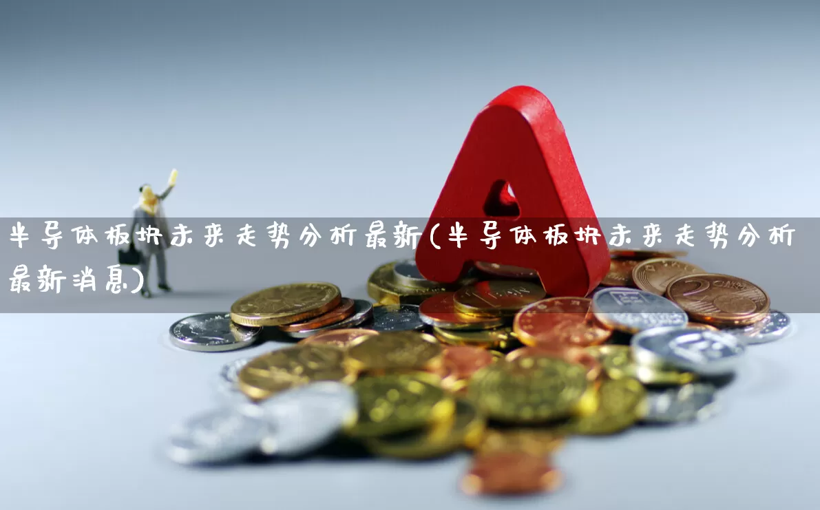 半导体板块未来走势分析最新(半导体板块未来走势分析最新消息)_https://www.xzdzcjx.com_深交所_第1张