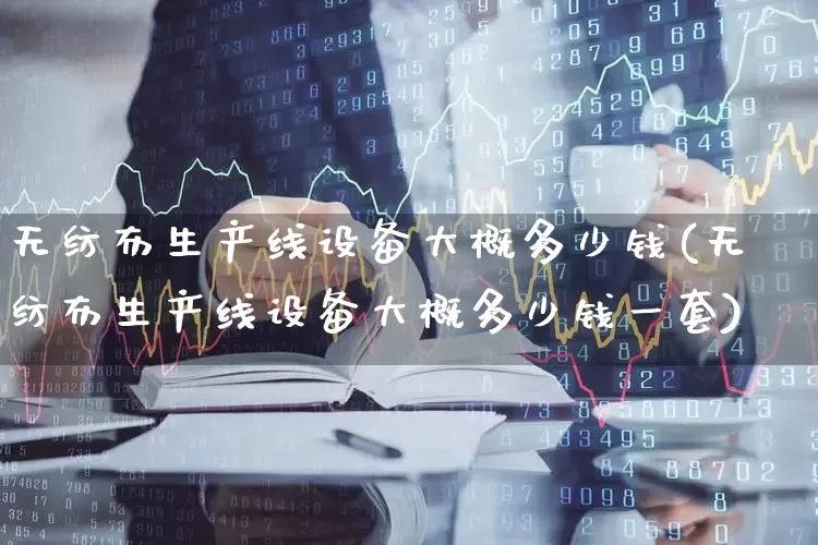 无纺布生产线设备大概多少钱(无纺布生产线设备大概多少钱一套)_https://www.xzdzcjx.com_科创板_第1张