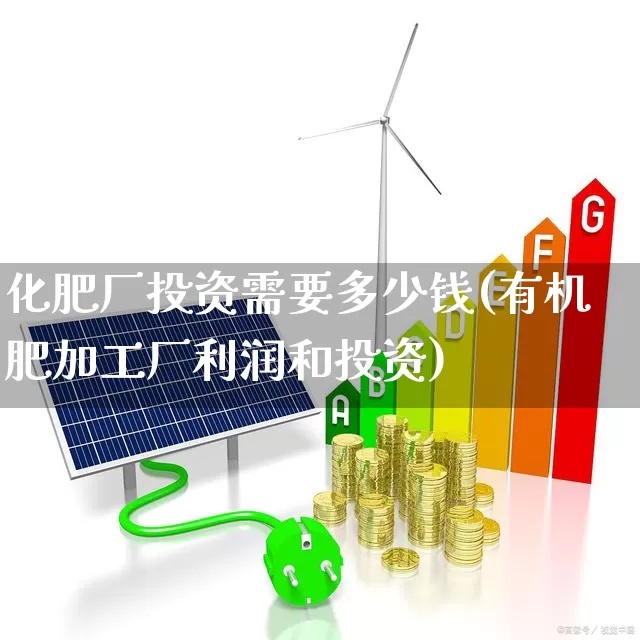 化肥厂投资需要多少钱(有机肥加工厂利润和投资)_https://www.xzdzcjx.com_创业板_第1张