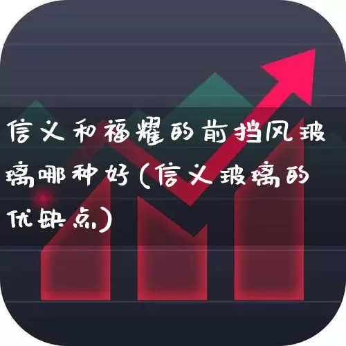信义和福耀的前挡风玻璃哪种好(信义玻璃的优缺点)_https://www.xzdzcjx.com_科创板_第1张