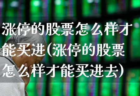涨停的股票怎么样才能买进(涨停的股票怎么样才能买进去)_https://www.xzdzcjx.com_科创板_第1张