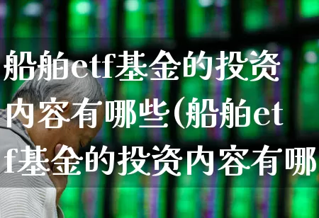 船舶etf基金的投资内容有哪些(船舶etf基金的投资内容有哪些呢)_https://www.xzdzcjx.com_创业板_第1张