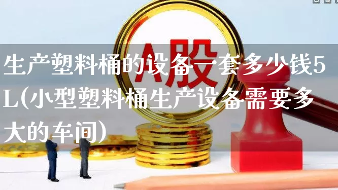 生产塑料桶的设备一套多少钱5L(小型塑料桶生产设备需要多大的车间)_https://www.xzdzcjx.com_北交所_第1张