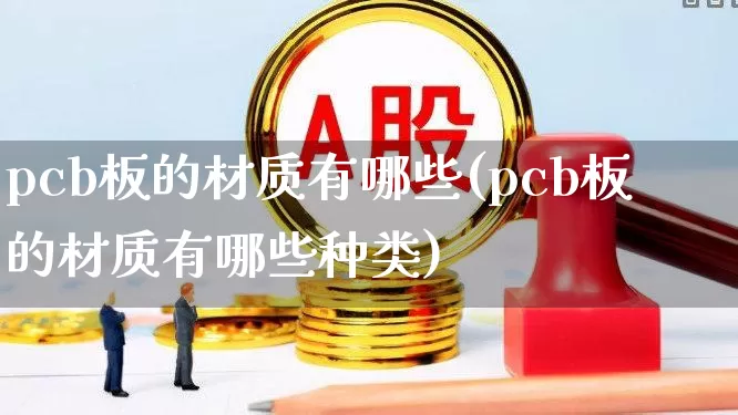 pcb板的材质有哪些(pcb板的材质有哪些种类)_https://www.xzdzcjx.com_创业板_第1张