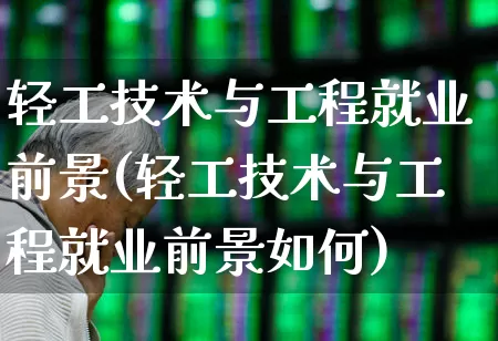轻工技术与工程就业前景(轻工技术与工程就业前景如何)_https://www.xzdzcjx.com_北交所_第1张