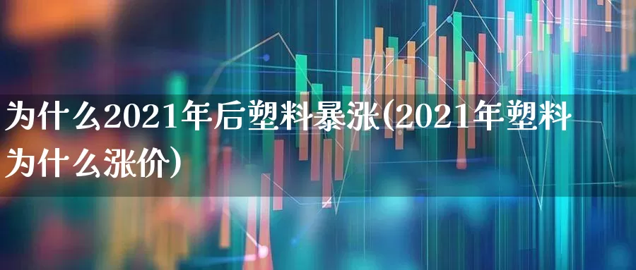 为什么2021年后塑料暴涨(2021年塑料为什么涨价)_https://www.xzdzcjx.com_北交所_第1张