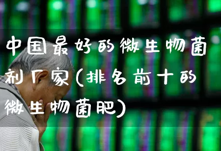 中国最好的微生物菌剂厂家(排名前十的微生物菌肥)_https://www.xzdzcjx.com_上交所_第1张