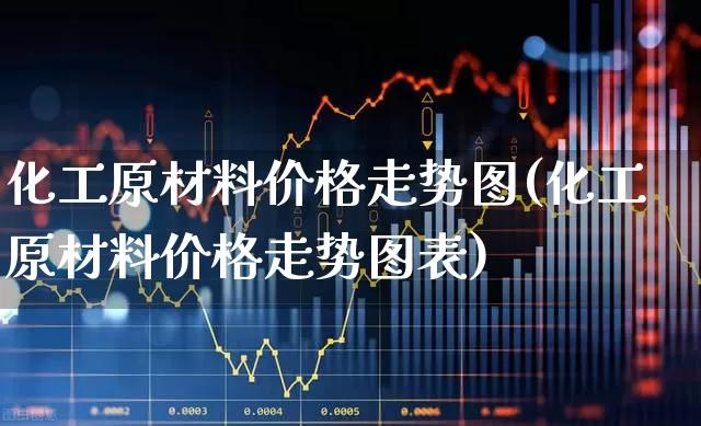 化工原材料价格走势图(化工原材料价格走势图表)_https://www.xzdzcjx.com_深交所_第1张