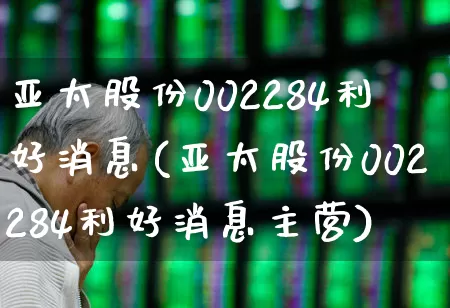 亚太股份002284利好消息(亚太股份002284利好消息主营)_https://www.xzdzcjx.com_北交所_第1张