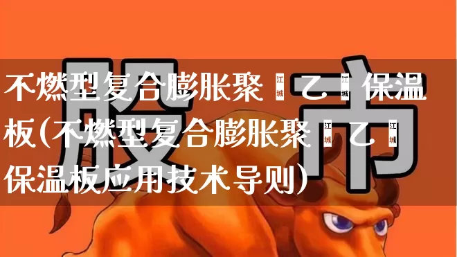 不燃型复合膨胀聚苯乙烯保温板(不燃型复合膨胀聚苯乙烯保温板应用技术导则)_https://www.xzdzcjx.com_深交所_第1张