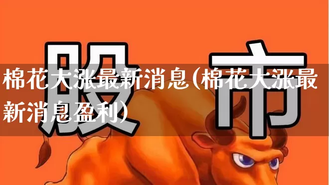 棉花大涨最新消息(棉花大涨最新消息盈利)_https://www.xzdzcjx.com_深交所_第1张