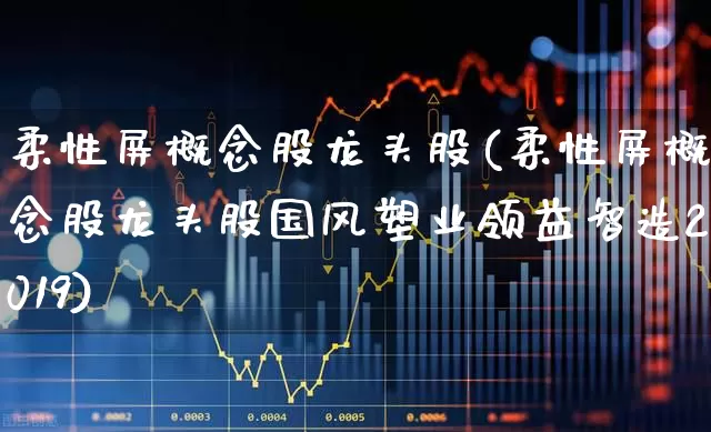 柔性屏概念股龙头股(柔性屏概念股龙头股国风塑业领益智造2019)_https://www.xzdzcjx.com_北交所_第1张