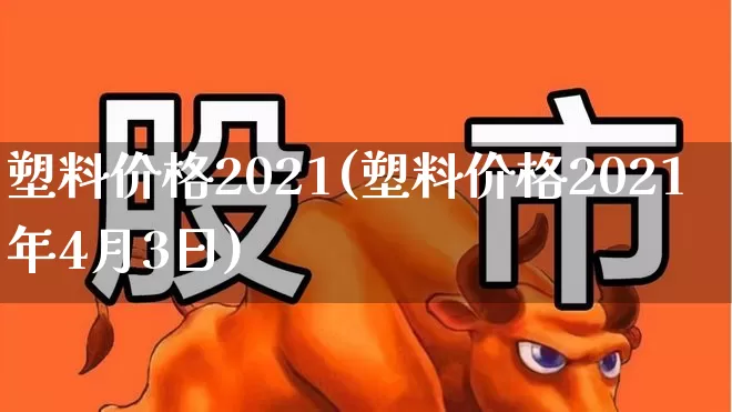 塑料价格2021(塑料价格2021年4月3日)_https://www.xzdzcjx.com_北交所_第1张