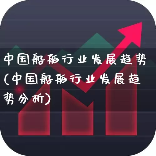 中国船舶行业发展趋势(中国船舶行业发展趋势分析)_https://www.xzdzcjx.com_深交所_第1张