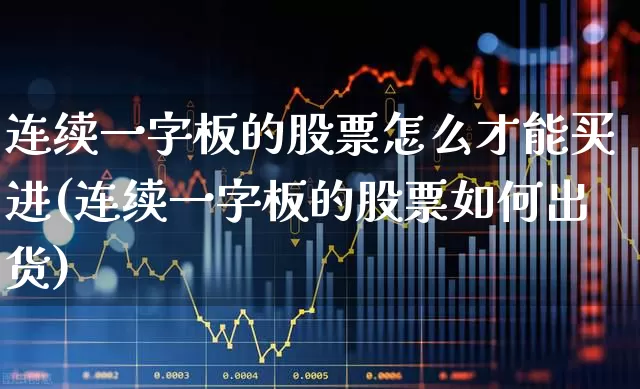 连续一字板的股票怎么才能买进(连续一字板的股票如何出货)_https://www.xzdzcjx.com_上交所_第1张