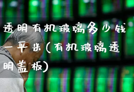 透明有机玻璃多少钱一平米(有机玻璃透明盖板)_https://www.xzdzcjx.com_科创板_第1张