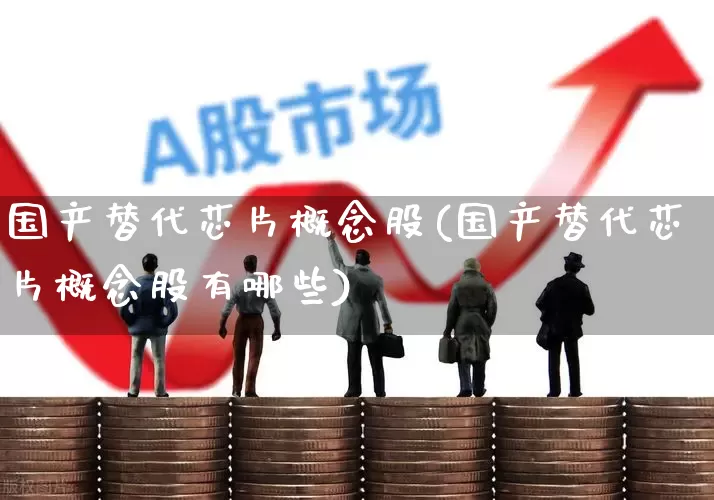 国产替代芯片概念股(国产替代芯片概念股有哪些)_https://www.xzdzcjx.com_科创板_第1张
