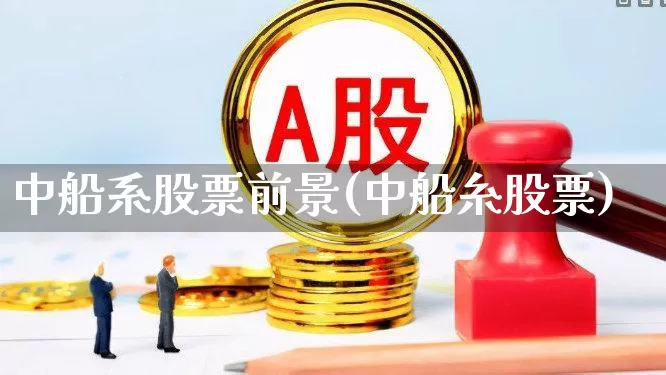 中船系股票前景(中船糸股票)_https://www.xzdzcjx.com_北交所_第1张