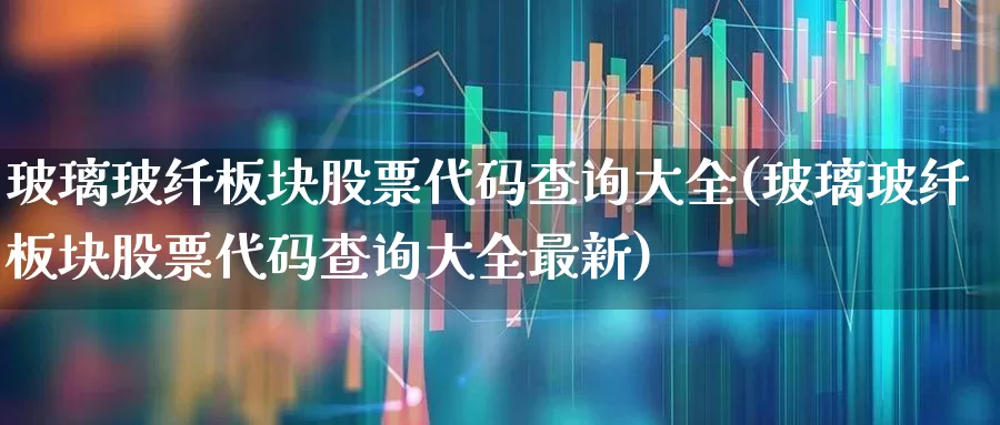 玻璃玻纤板块股票代码查询大全(玻璃玻纤板块股票代码查询大全最新)_https://www.xzdzcjx.com_上交所_第1张