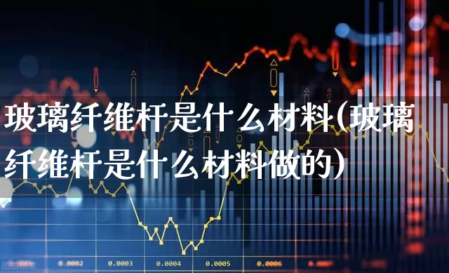 玻璃纤维杆是什么材料(玻璃纤维杆是什么材料做的)_https://www.xzdzcjx.com_创业板_第1张