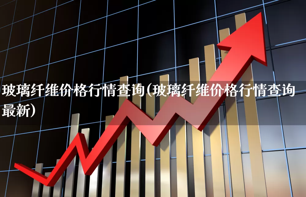 玻璃纤维价格行情查询(玻璃纤维价格行情查询最新)_https://www.xzdzcjx.com_科创板_第1张