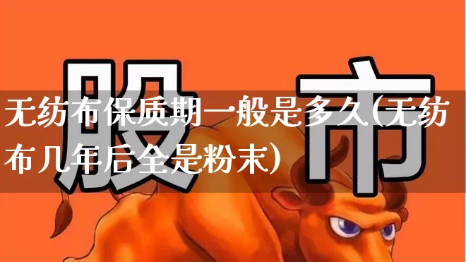 无纺布保质期一般是多久(无纺布几年后全是粉末)_https://www.xzdzcjx.com_创业板_第1张