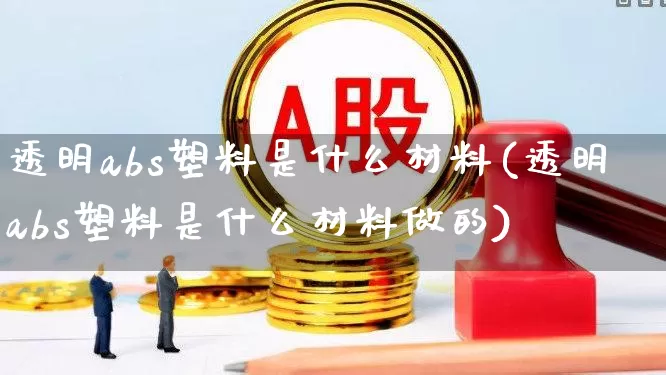 透明abs塑料是什么材料(透明abs塑料是什么材料做的)_https://www.xzdzcjx.com_北交所_第1张