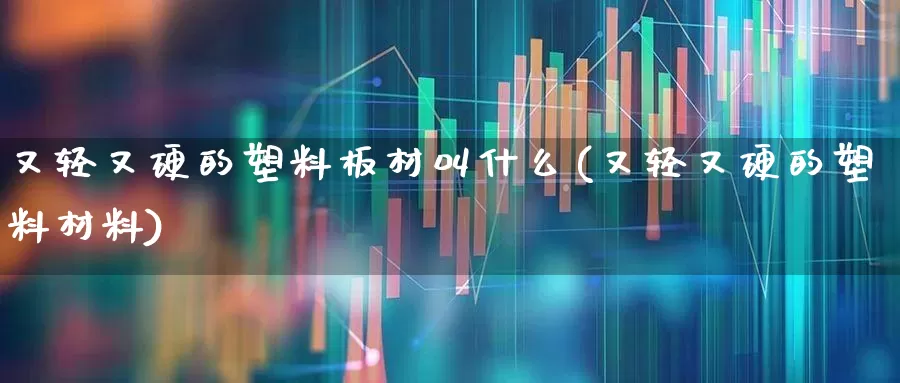 又轻又硬的塑料板材叫什么(又轻又硬的塑料材料)_https://www.xzdzcjx.com_北交所_第1张