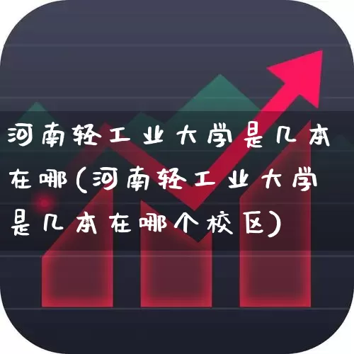 河南轻工业大学是几本在哪(河南轻工业大学是几本在哪个校区)_https://www.xzdzcjx.com_北交所_第1张