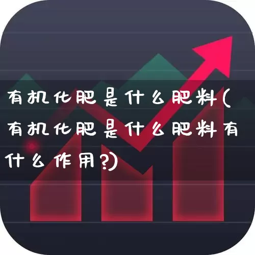 有机化肥是什么肥料(有机化肥是什么肥料有什么作用?)_https://www.xzdzcjx.com_上交所_第1张