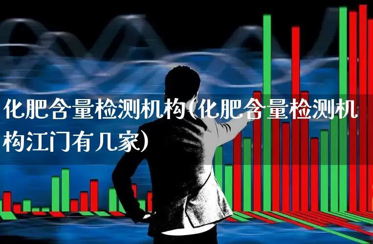 化肥含量检测机构(化肥含量检测机构江门有几家)_https://www.xzdzcjx.com_创业板_第1张