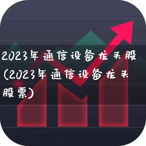 2023年通信设备龙头股(2023年通信设备龙头股票)_https://www.xzdzcjx.com_深交所_第1张