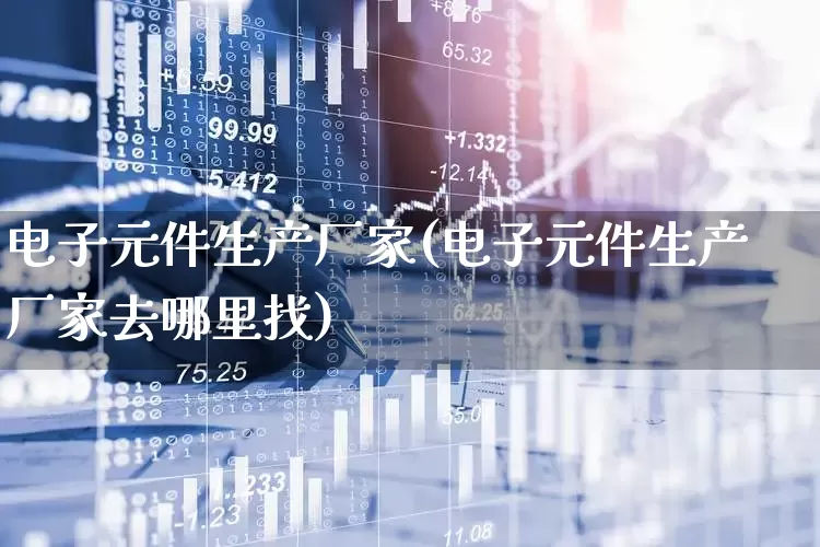 电子元件生产厂家(电子元件生产厂家去哪里找)_https://www.xzdzcjx.com_科创板_第1张