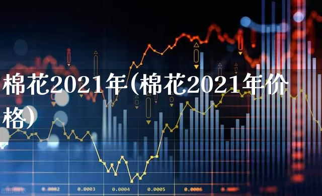 棉花2021年(棉花2021年价格)_https://www.xzdzcjx.com_北交所_第1张