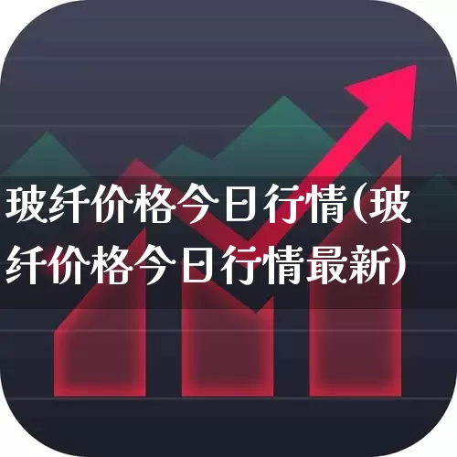 玻纤价格今日行情(玻纤价格今日行情最新)_https://www.xzdzcjx.com_科创板_第1张
