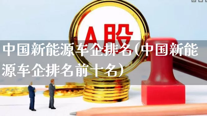 中国新能源车企排名(中国新能源车企排名前十名)_https://www.xzdzcjx.com_深交所_第1张