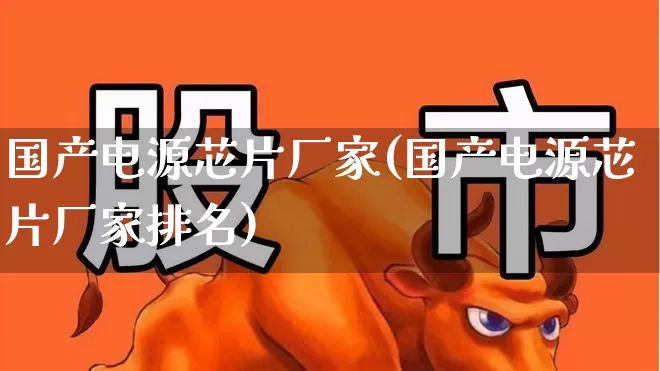 国产电源芯片厂家(国产电源芯片厂家排名)_https://www.xzdzcjx.com_科创板_第1张