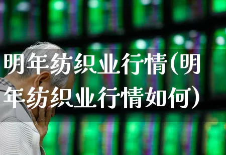 明年纺织业行情(明年纺织业行情如何)_https://www.xzdzcjx.com_科创板_第1张