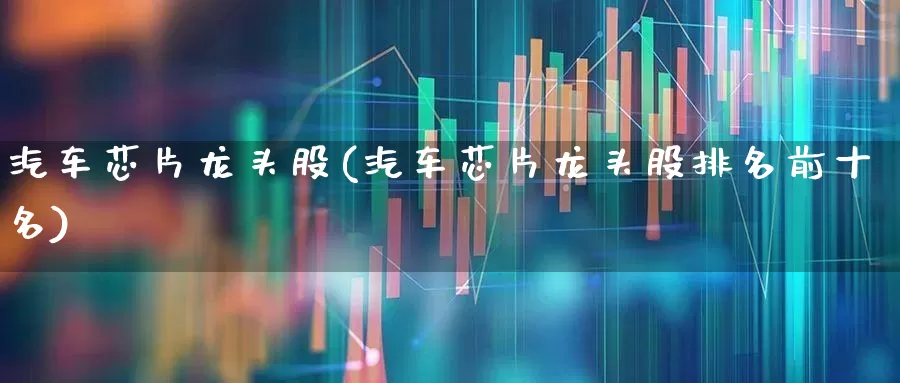 汽车芯片龙头股(汽车芯片龙头股排名前十名)_https://www.xzdzcjx.com_深交所_第1张