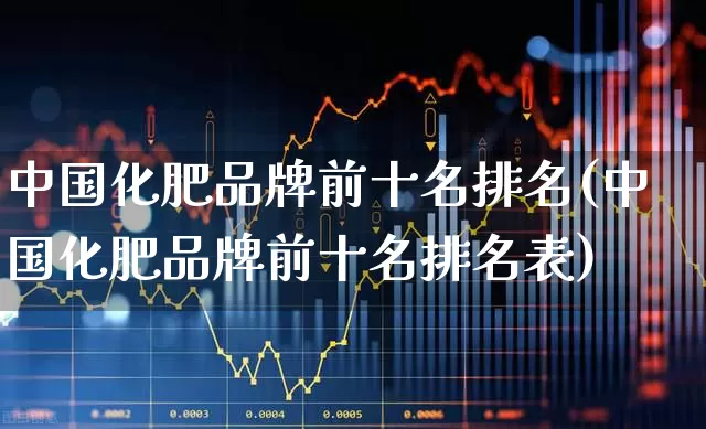 中国化肥品牌前十名排名(中国化肥品牌前十名排名表)_https://www.xzdzcjx.com_北交所_第1张