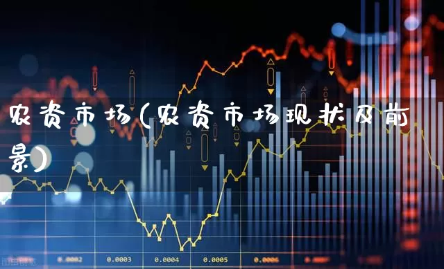 农资市场(农资市场现状及前景)_https://www.xzdzcjx.com_深交所_第1张