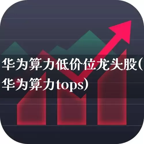 华为算力低价位龙头股(华为算力tops)_https://www.xzdzcjx.com_深交所_第1张