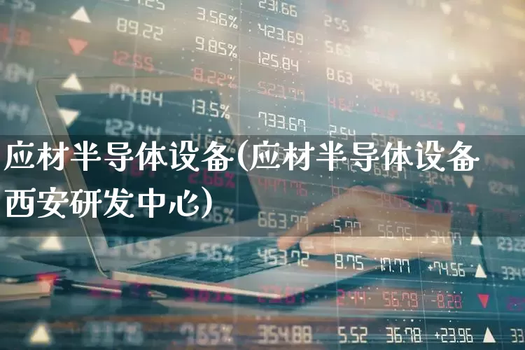 应材半导体设备(应材半导体设备西安研发中心)_https://www.xzdzcjx.com_创业板_第1张