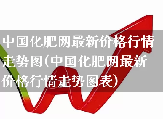 中国化肥网最新价格行情走势图(中国化肥网最新价格行情走势图表)_https://www.xzdzcjx.com_深交所_第1张