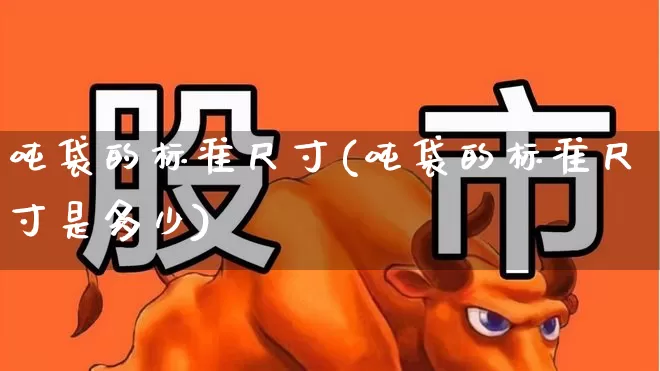 吨袋的标准尺寸(吨袋的标准尺寸是多少)_https://www.xzdzcjx.com_上交所_第1张