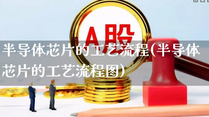 半导体芯片的工艺流程(半导体芯片的工艺流程图)_https://www.xzdzcjx.com_科创板_第1张