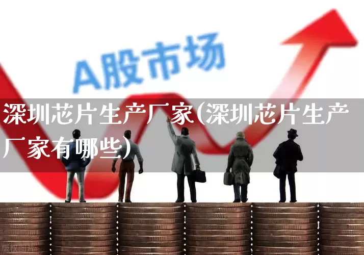 深圳芯片生产厂家(深圳芯片生产厂家有哪些)_https://www.xzdzcjx.com_北交所_第1张