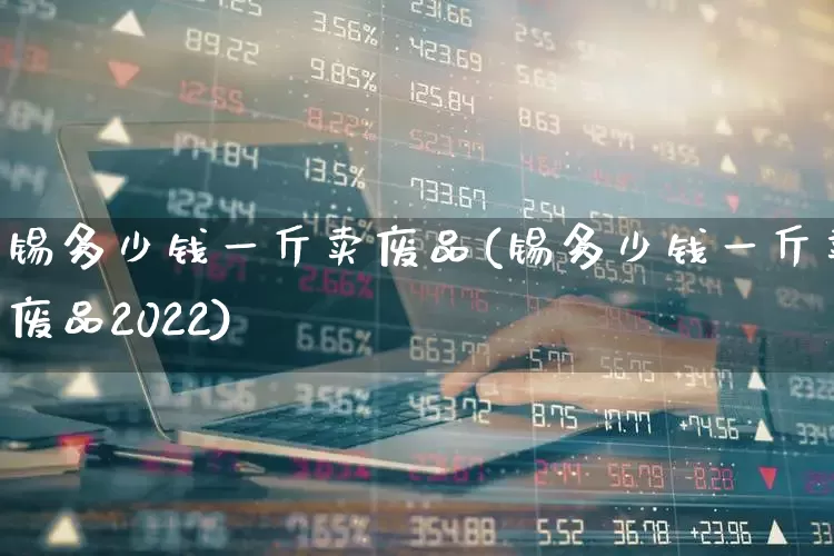 锡多少钱一斤卖废品(锡多少钱一斤卖废品2022)_https://www.xzdzcjx.com_上交所_第1张