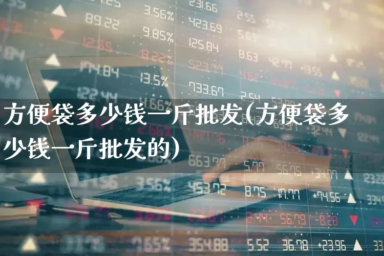 方便袋多少钱一斤批发(方便袋多少钱一斤批发的)_https://www.xzdzcjx.com_深交所_第1张