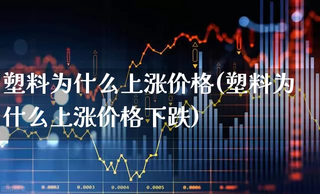 塑料为什么上涨价格(塑料为什么上涨价格下跌)_https://www.xzdzcjx.com_科创板_第1张